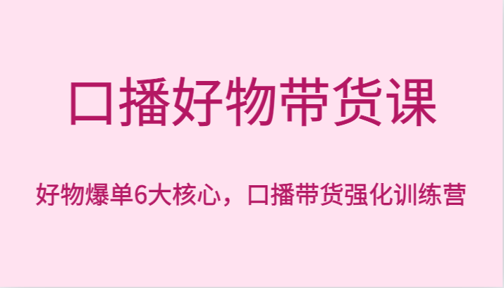 fy2485期-口播好物带货课，好物爆单6大核心，口播带货强化训练营