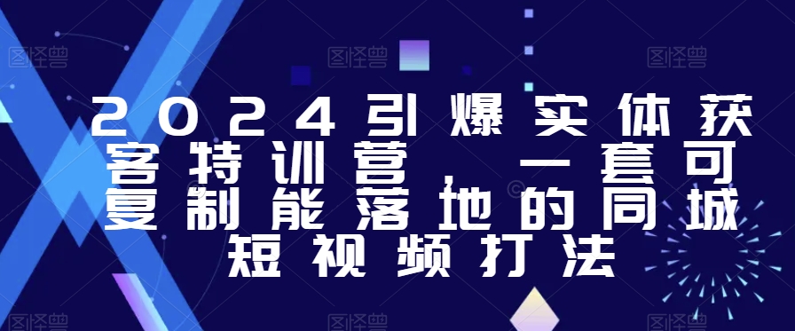 mp5962期-2024引爆实体获客特训营，​一套可复制能落地的同城短视频打法