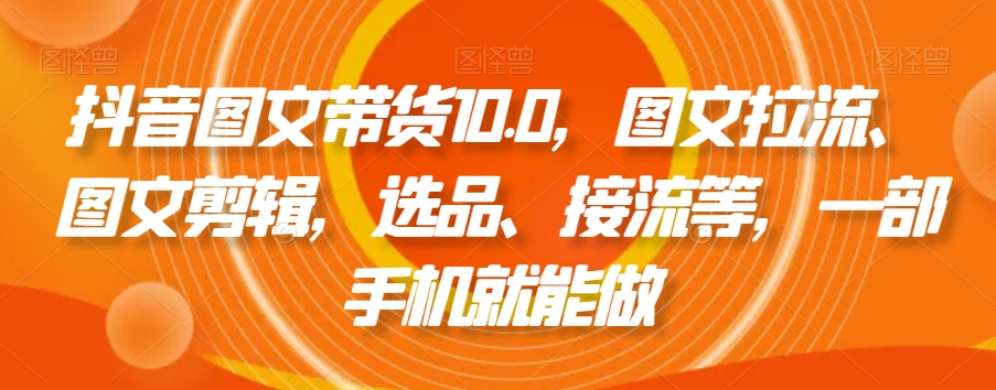 mp5971期-抖音图文带货10.0，图文拉流、图文剪辑，选品、接流等，一部手机就能做