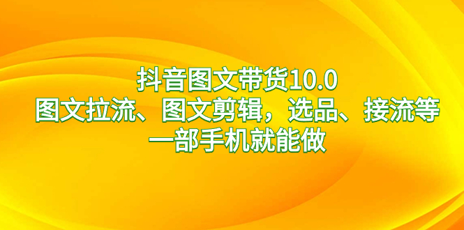 （8626期）抖音图文带货10.0，图文拉流、图文剪辑，选品、接流等，一部手机就能做