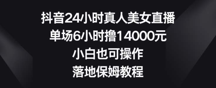 mp5991期-抖音24小时真人美女直播，单场6小时撸14000元，小白也可操作，落地保姆教程