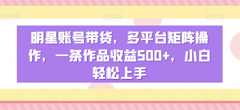 mp6014期-明星账号带货，多平台矩阵操作，一条作品收益500+，小白轻松上手