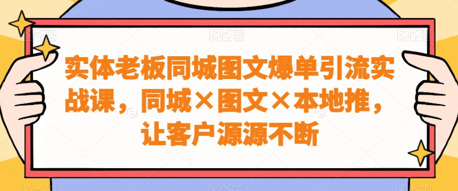 mp6028期-实体老板同城图文爆单引流实战课，同城×图文×本地推，让客户源源不断