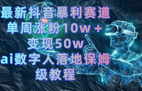 mp6034期-最新抖音暴利赛道，单周涨粉10w＋变现50w的ai数字人落地保姆级教程