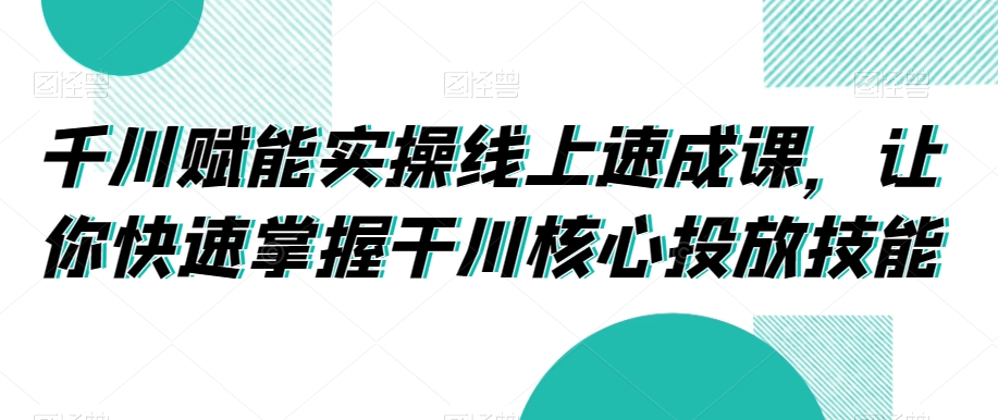 mp6063期-千川赋能实操线上速成课，让你快速掌握干川核心投放技能