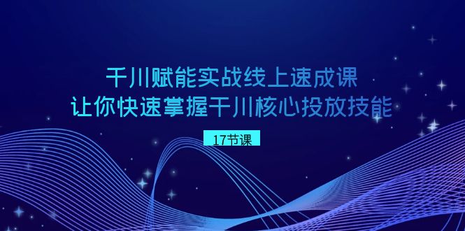 fy2547期-千川赋能实战线上速成课，让你快速掌握干川核心投放技能