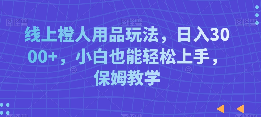 mp6067期-线上橙人用品玩法，日入3000+，小白也能轻松上手，保姆教学