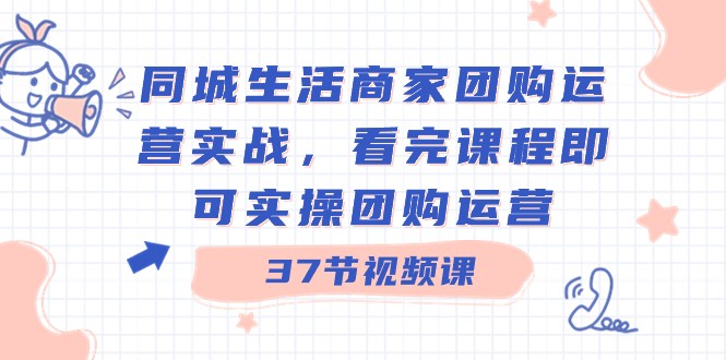 fy2548期-同城生活商家团购运营实战，看完课程即可实操团购运营（37节课）