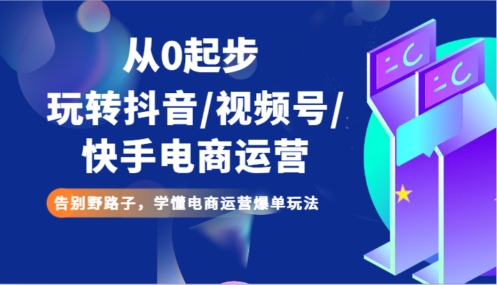 fy2551期-从0起步玩转抖音/视频号/快手电商运营 告别野路子，学懂电商运营爆单玩法