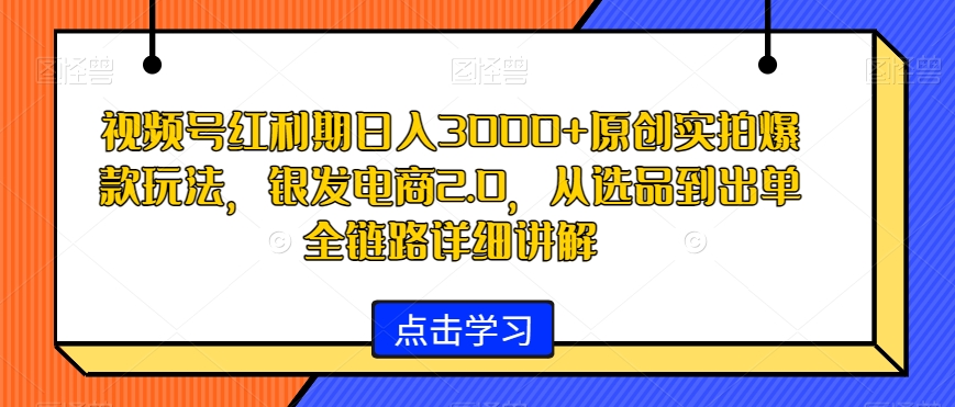 mp6091期-视频号红利期日入3000+原创实拍爆款玩法，银发电商2.0，从选品到出单全链路详细讲解