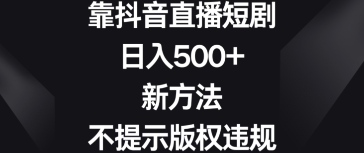 mp6099期-靠抖音直播短剧，日入500+，新方法、不提示版权违规(\”抖音直播短剧新方法揭秘日入500+且避免版权违规\”)