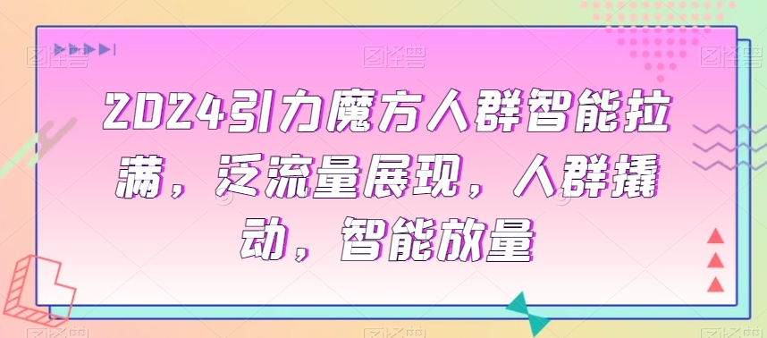 mp6104期-2024引力魔方人群智能拉满，​泛流量展现，人群撬动，智能放量(2024引力魔方课程深入解析店铺运营与人群推广策略)