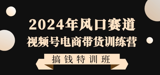 mp6106期-2024年风口赛道视频号电商带货训练营搞钱特训班，带领大家快速入局自媒体电商带货(抓住2024年视频号电商带货风口，助力普通人快速入局自媒体赚钱！)