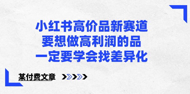 （8738期）小红书高价品新赛道，要想做高利润的品，一定要学会找差异化【某付费文章】(如何在小红书上实现高利润销售寻找产品差异化的重要性)