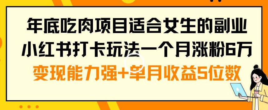 mp6121期-年底吃肉项目适合女生的副业小红书打卡玩法一个月涨粉6万+变现能力强+单月收益5位数(揭秘年底吃肉项目女生轻松赚钱的小红书打卡玩法)