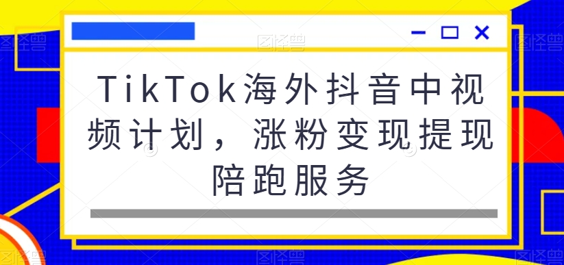 mp6128期-TikTok海外抖音中视频计划，涨粉变现提现陪跑服务(全面掌握TikTok海外抖音中视频计划，助您轻松涨粉变现)