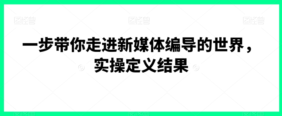 mp6141期-一步带你走进新媒体编导的世界，实操定义结果(全面解析新媒体编导的实操技巧与策略)