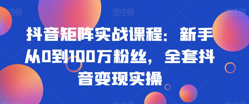 mp6145期-抖音矩阵实战课程：新手从0到100万粉丝，全套抖音变现实操(抖音矩阵实战课程新手从0到100万粉丝，全套抖音变现实操指南)