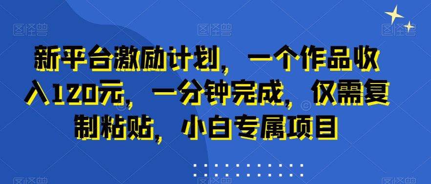 mp6149期-新平台激励计划，一个作品收入120元，一分钟完成，仅需复制粘贴，小白专属项目