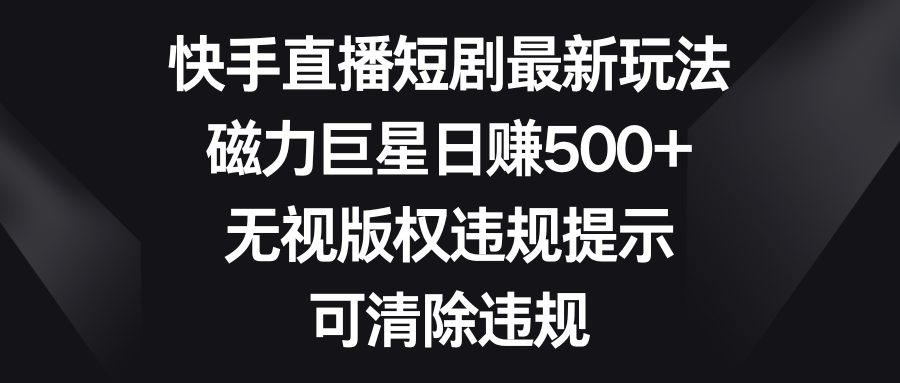 （8772期）快手直播短剧最新玩法，磁力巨星日赚500+，无视版权违规提示，可清除违规