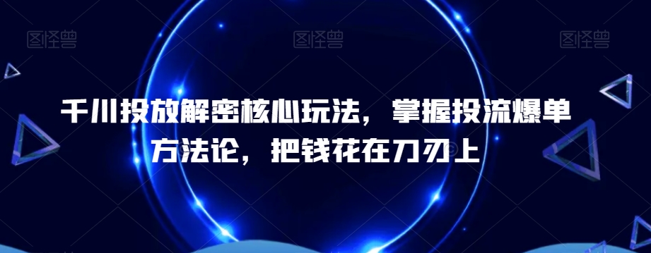 mp6153期-千川投放解密核心玩法，​掌握投流爆单方法论，把钱花在刀刃上