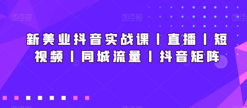 mp6166期-新美业抖音实战课丨直播丨短视频丨同城流量丨抖音矩阵