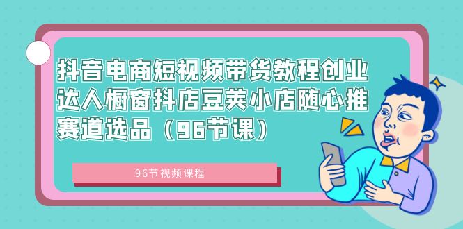 （8788期）抖音电商短视频带货教程创业达人橱窗抖店豆荚小店随心推赛道选品（96节课）