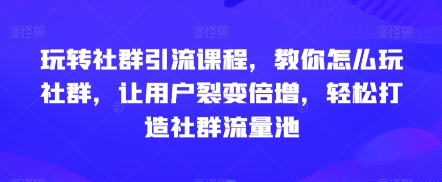 mp6180期-玩转社群引流课程，教你怎么玩社群，让用户裂变倍增，轻松打造社群流量池