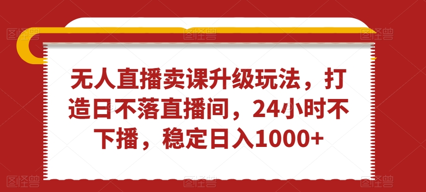 mp6188期-无人直播卖课升级玩法，打造日不落直播间，24小时不下播，稳定日入1000+