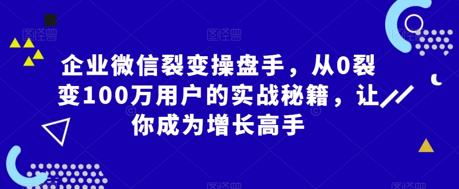 mp6215期-企业微信裂变操盘手，从0裂变100万用户的实战秘籍，让你成为增长高手