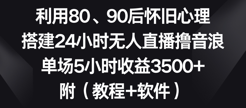 mp6218期-利用80、90后怀旧心理，搭建24小时无人直播撸音浪，单场5小时收益3500+（教程+软件）