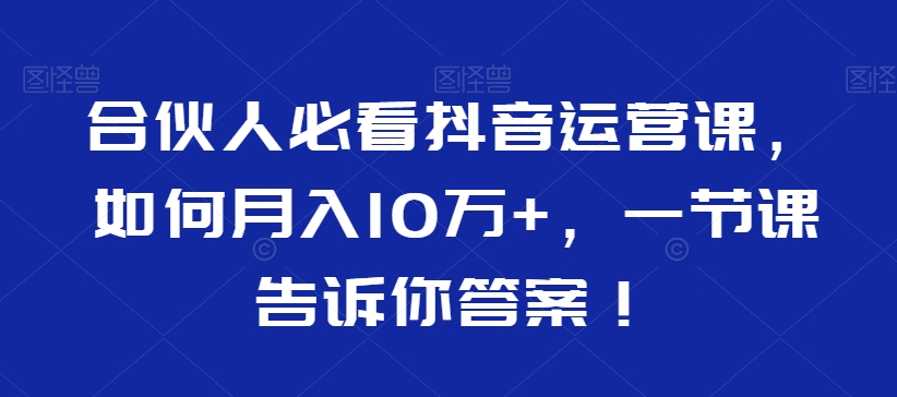 mp6219期-合伙人必看抖音运营课，如何月入10万+，一节课告诉你答案！