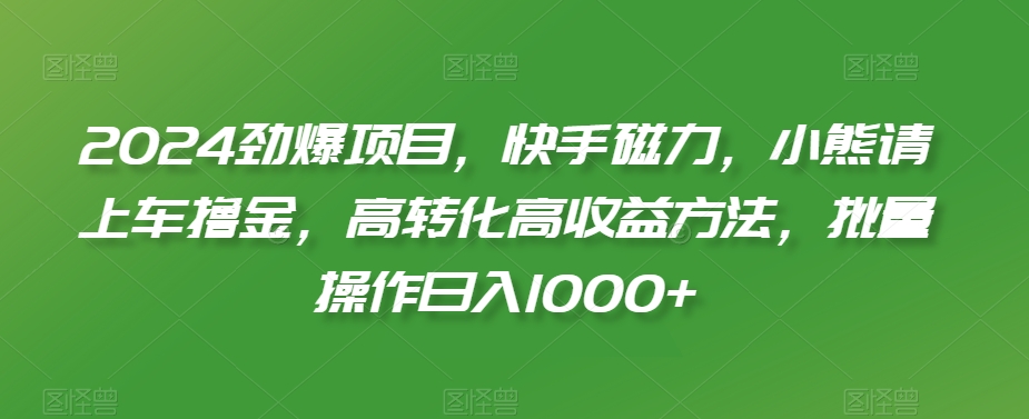 mp6224期-2024劲爆项目，快手磁力，小熊请上车撸金，高转化高收益方法，批量操作日入1000+