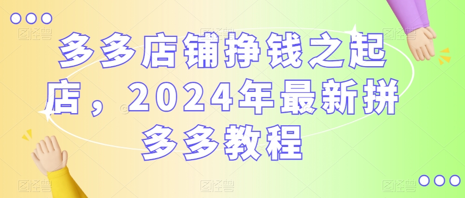 mp6256期-多多店铺挣钱之起店，2024年最新拼多多教程