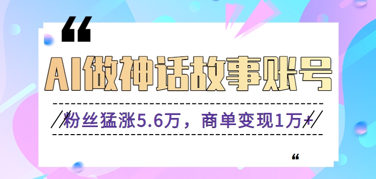 fy2770期-利用AI做神话故事账号，粉丝猛涨5.6万，商单变现1万+【视频教程+软件】