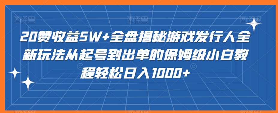 mp6276期-20赞收益5W+全盘揭秘游戏发行人全新玩法从起号到出单的保姆级小白教程轻松日入1000+