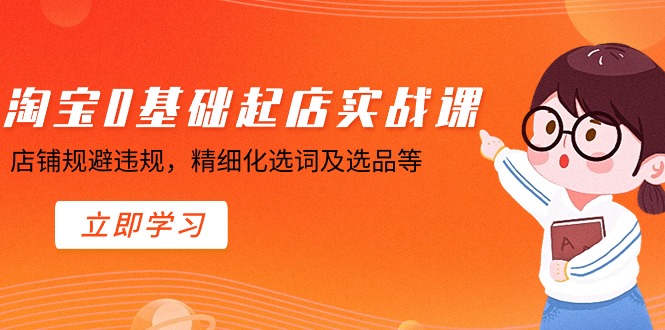 （8875期）淘宝0基础起店实操课，店铺规避违规，精细化选词及选品等