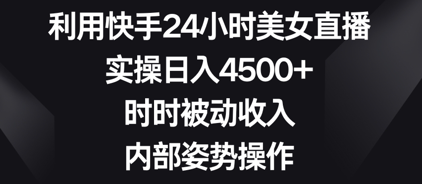 mp6292期-利用快手24小时美女直播，实操日入4500+，时时被动收入，内部姿势操作