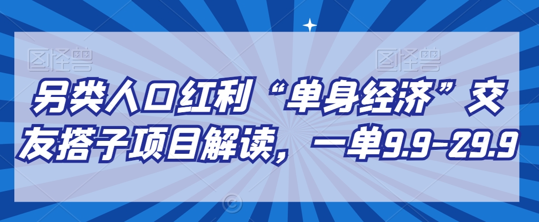 mp6299期-另类人口红利“单身经济”交友搭子项目解读，一单9.9-29.9