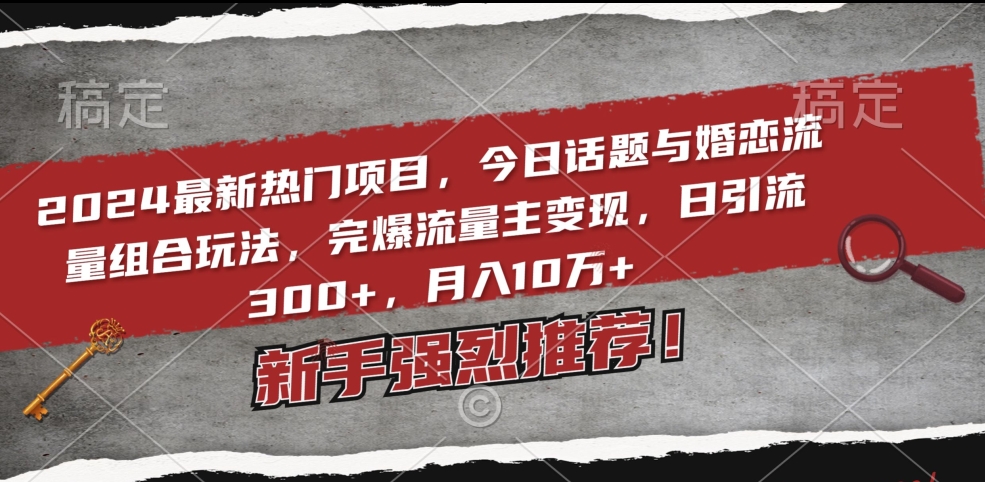 mp6300期-2024最新热门项目，今日话题与婚恋流量组合玩法，完爆流量主变现，日引流300+，月入10万+