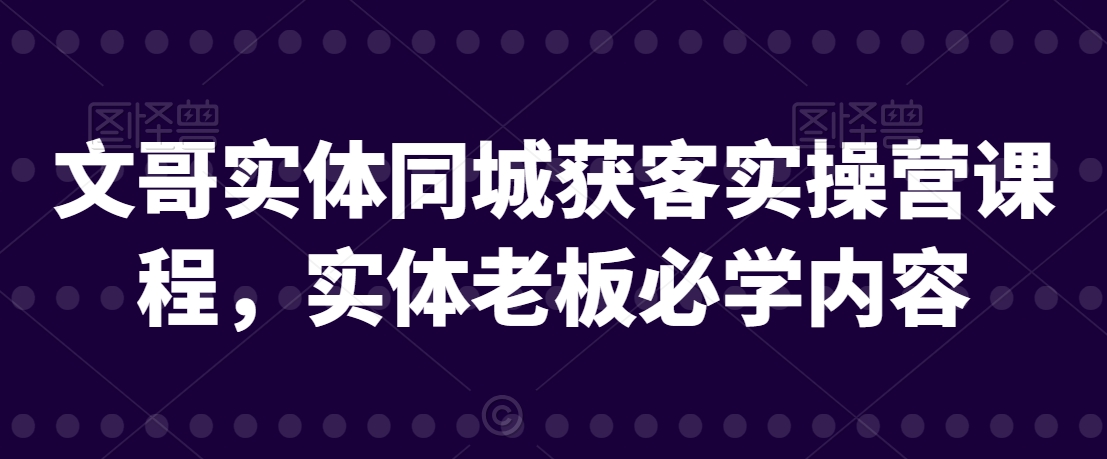 mp6322期-文哥实体同城获客实操营课程，实体老板必学内容