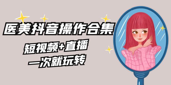 （8931期）美业全干货·生美·医美抖音操作合集，短视频+直播，一次就玩转