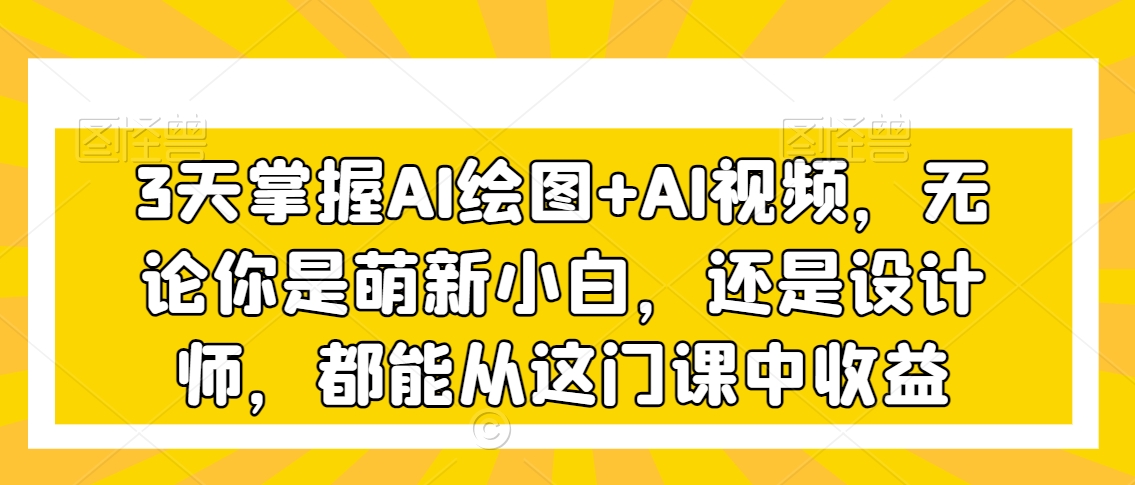 mp6370期-3天掌握AI绘图+AI视频，无论你是萌新小白，还是设计师，都能从这门课中收益