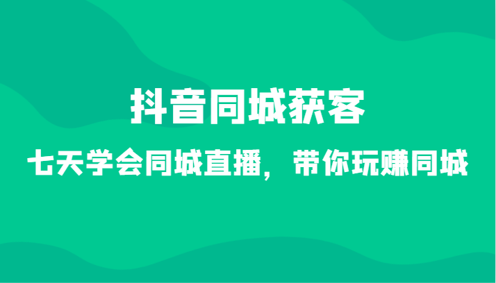 fy2672期-抖音同城获客-七天学会同城直播，带你玩赚同城（34节课）