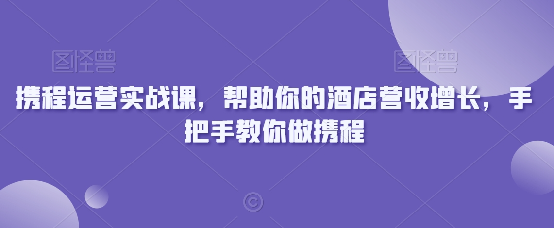 mp6379期-携程运营实战课，帮助你的酒店营收增长，手把手教你做携程