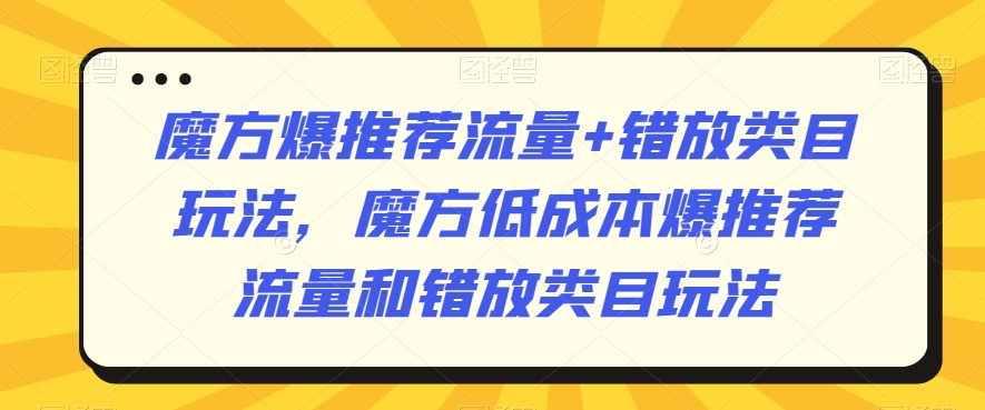 mp6413期-魔方爆推荐流量+错放类目玩法，魔方低成本爆推荐流量和错放类目玩法