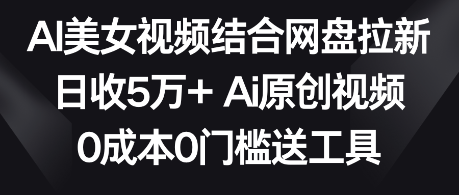 （8997期）AI美女视频结合网盘拉新，日收5万+两分钟一条Ai原创视频，0成本0门槛送工具