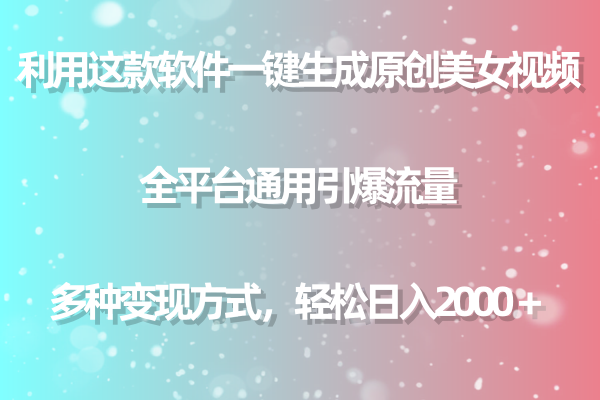 （9001期）用这款软件一键生成原创美女视频 全平台通用引爆流量 多种变现 日入2000＋