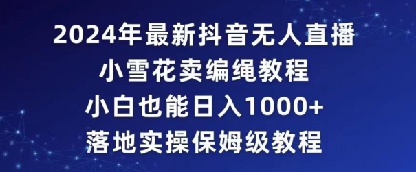 mp6436期-2024年抖音最新无人直播小雪花卖编绳项目，小白也能日入1000+落地实操保姆级教程