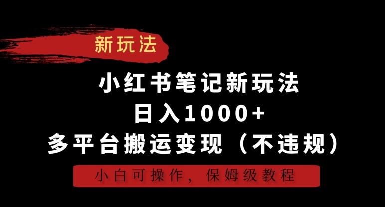 mp6462期-小红书笔记新玩法，日入1000+，多平台搬运变现（不违规），小白可操作，保姆级教程